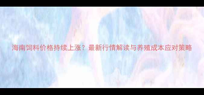 图片 海南饲料价格持续上涨？最新行情解读与养殖成本应对策略
