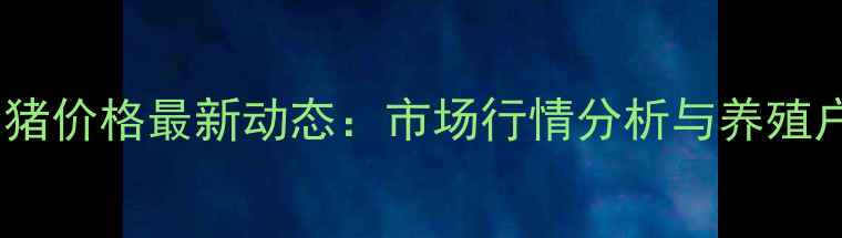 图片 海城今日生猪价格最新动态：市场行情分析与养殖户应对策略1