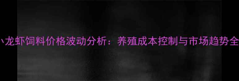 图片 海大小龙虾饲料价格波动分析：养殖成本控制与市场趋势全解读2