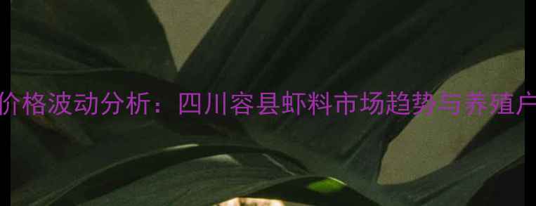 图片 海大饲料价格波动分析：四川容县虾料市场趋势与养殖户选购指南