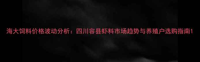 图片 海大饲料价格波动分析：四川容县虾料市场趋势与养殖户选购指南1
