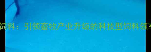 图片 海普瑞饲料：引领畜牧产业升级的科技型饲料领军品牌1
