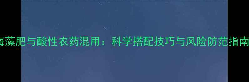 图片 海藻肥与酸性农药混用：科学搭配技巧与风险防范指南2