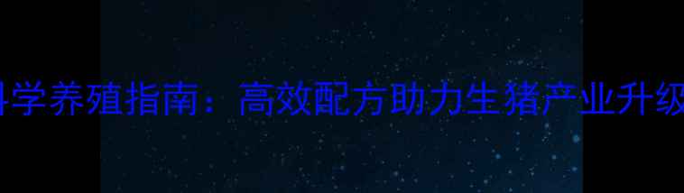 图片 海马牌饲料科学养殖指南：高效配方助力生猪产业升级养殖户必看1
