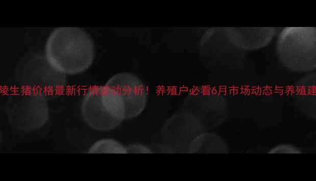 图片 涪陵生猪价格最新行情波动分析！养殖户必看6月市场动态与养殖建议