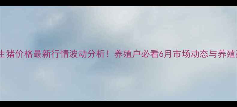 图片 涪陵生猪价格最新行情波动分析！养殖户必看6月市场动态与养殖建议1