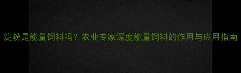 图片 淀粉是能量饲料吗？农业专家深度能量饲料的作用与应用指南
