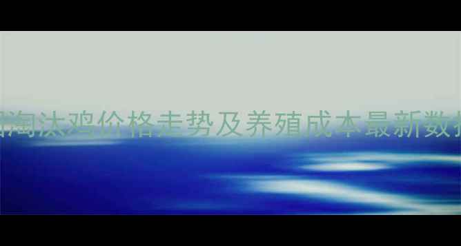 图片 淘汰鸡市场行情分析：全国淘汰鸡价格走势及养殖成本最新数据（附10月9日实时报价）2