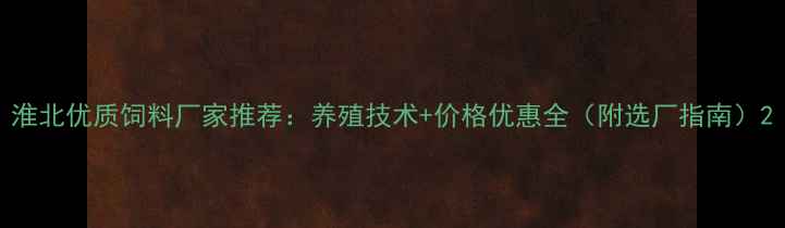图片 淮北优质饲料厂家推荐：养殖技术+价格优惠全（附选厂指南）2