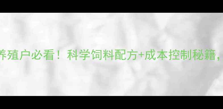 图片 淮北正大源饲料老总亲授：养殖户必看！科学饲料配方+成本控制秘籍，年省2万+的养殖技术全公开