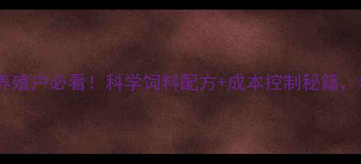 图片 淮北正大源饲料老总亲授：养殖户必看！科学饲料配方+成本控制秘籍，年省2万+的养殖技术全公开2