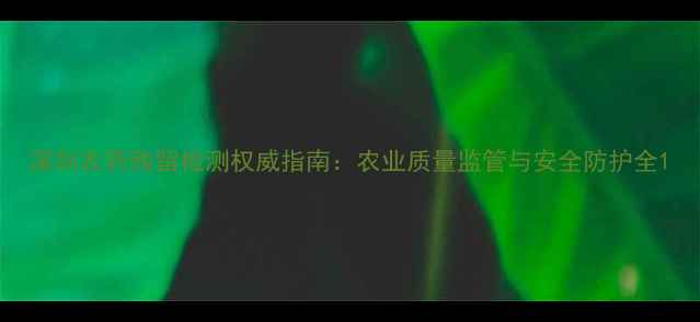 图片 深圳农药残留检测权威指南：农业质量监管与安全防护全1