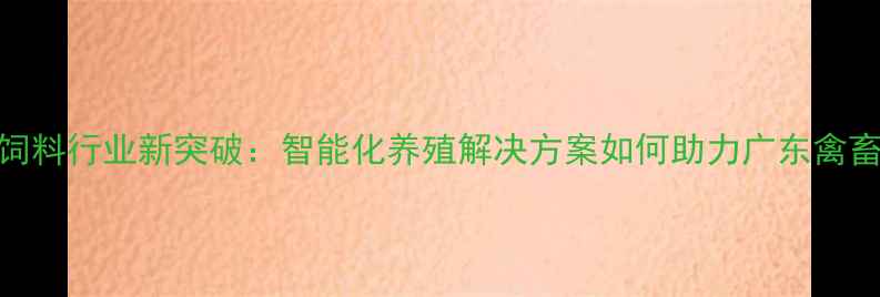 图片 深圳正大康地饲料行业新突破：智能化养殖解决方案如何助力广东禽畜产业降本增效