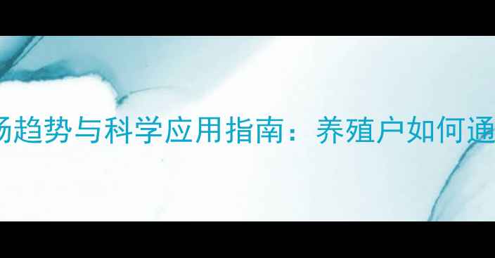 图片 深度饲料用蛋白粉市场趋势与科学应用指南：养殖户如何通过蛋白粉降本增效？2