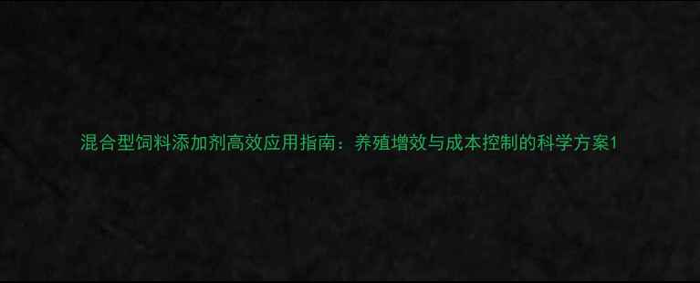 图片 混合型饲料添加剂高效应用指南：养殖增效与成本控制的科学方案1