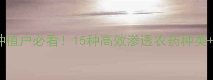 图片 渗透农药全攻略｜种植户必看！15种高效渗透农药种类+使用技巧+避坑指南