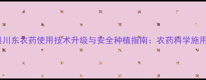 图片 渠县川东农药使用技术升级与安全种植指南：农药科学施用全1