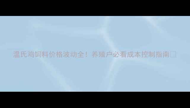 图片 温氏鸡饲料价格波动全！养殖户必看成本控制指南💰
