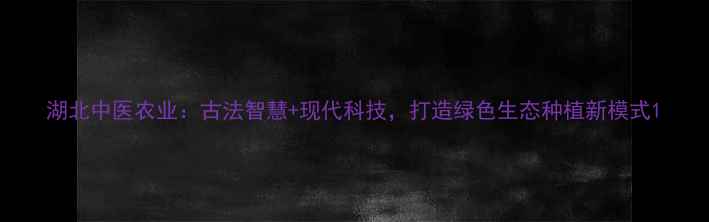 图片 湖北中医农业：古法智慧+现代科技，打造绿色生态种植新模式1