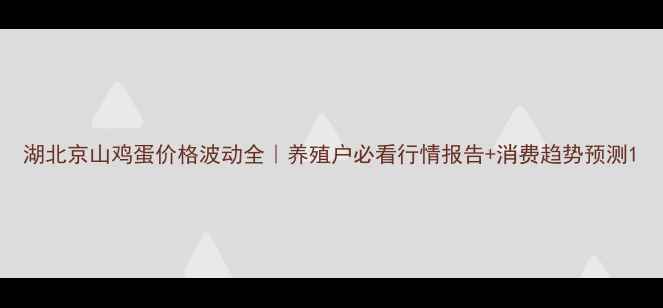 图片 湖北京山鸡蛋价格波动全｜养殖户必看行情报告+消费趋势预测1