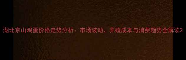 图片 湖北京山鸡蛋价格走势分析：市场波动、养殖成本与消费趋势全解读2