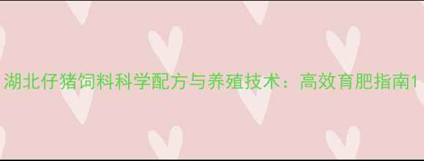 图片 湖北仔猪饲料科学配方与养殖技术：高效育肥指南1