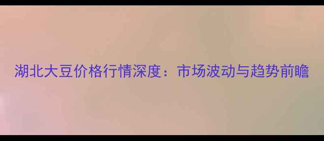 图片 湖北大豆价格行情深度：市场波动与趋势前瞻