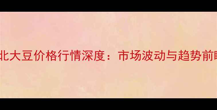 图片 湖北大豆价格行情深度：市场波动与趋势前瞻2