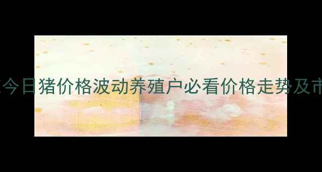 图片 湖北恩施今日猪价格波动养殖户必看价格走势及市场预测1