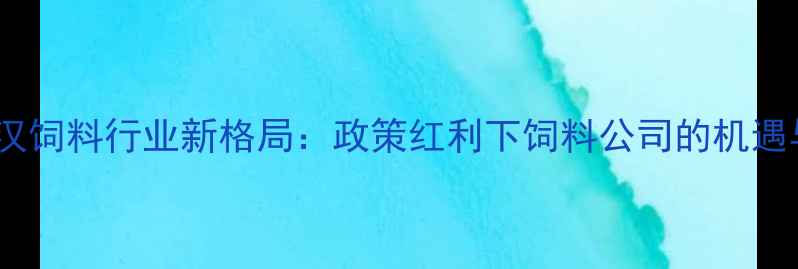 图片 湖北武汉饲料行业新格局：政策红利下饲料公司的机遇与挑战1