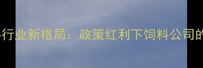 图片 湖北武汉饲料行业新格局：政策红利下饲料公司的机遇与挑战2