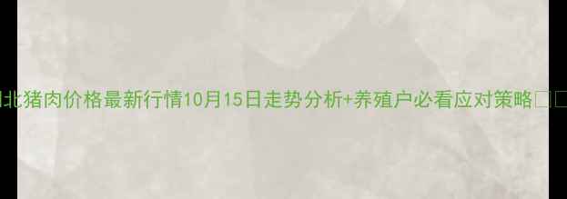 图片 湖北猪肉价格最新行情10月15日走势分析+养殖户必看应对策略🔥🐷2