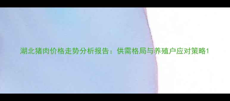 图片 湖北猪肉价格走势分析报告：供需格局与养殖户应对策略1