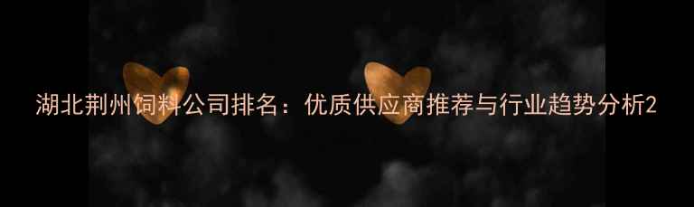 图片 湖北荆州饲料公司排名：优质供应商推荐与行业趋势分析2