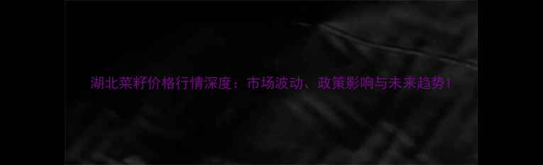 图片 湖北菜籽价格行情深度：市场波动、政策影响与未来趋势1