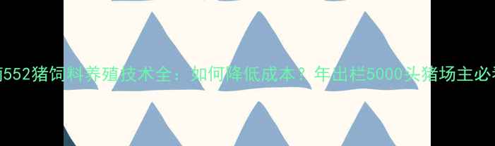 图片 湖南552猪饲料养殖技术全：如何降低成本？年出栏5000头猪场主必看！