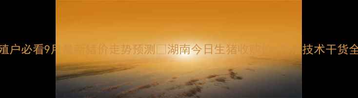 图片 湖南养殖户必看9月最新猪价走势预测🔥湖南今日生猪收购价+养殖技术干货全分享！