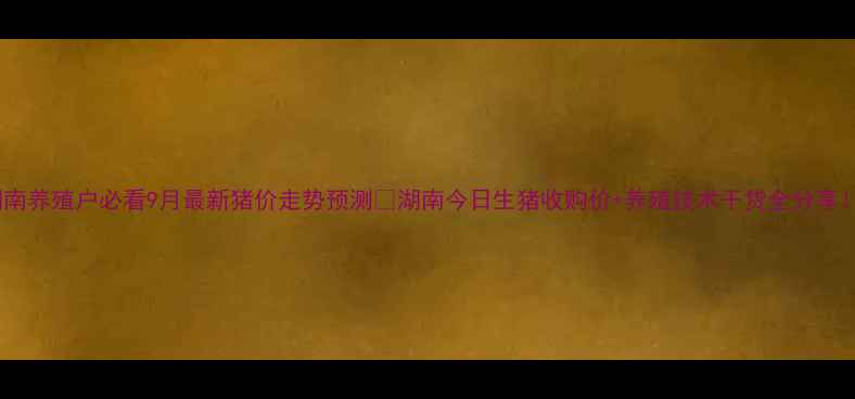 图片 湖南养殖户必看9月最新猪价走势预测🔥湖南今日生猪收购价+养殖技术干货全分享！2