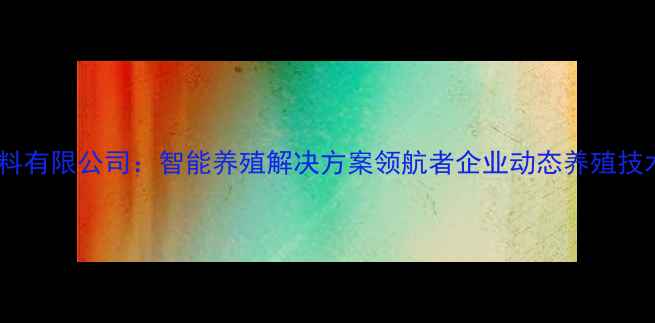 图片 湖南华大饲料有限公司：智能养殖解决方案领航者企业动态养殖技术饲料研发1