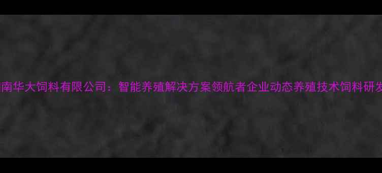 图片 湖南华大饲料有限公司：智能养殖解决方案领航者企业动态养殖技术饲料研发2