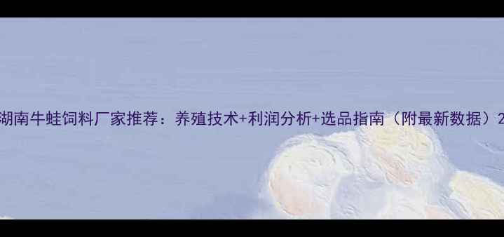 图片 湖南牛蛙饲料厂家推荐：养殖技术+利润分析+选品指南（附最新数据）2