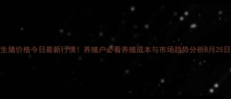 图片 湖南生猪价格今日最新行情！养殖户必看养殖成本与市场趋势分析8月25日更新