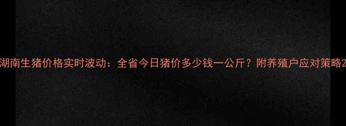 图片 湖南生猪价格实时波动：全省今日猪价多少钱一公斤？附养殖户应对策略2