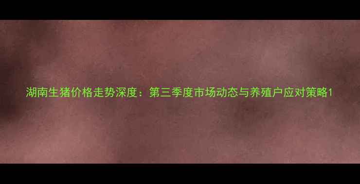 图片 湖南生猪价格走势深度：第三季度市场动态与养殖户应对策略1