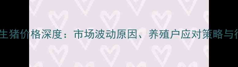 图片 湖南省湘谭市生猪价格深度：市场波动原因、养殖户应对策略与行业发展趋势1