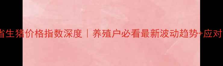 图片 湖南省生猪价格指数深度｜养殖户必看最新波动趋势+应对策略1