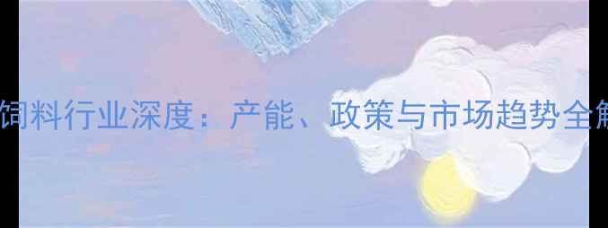 图片 湖南饲料行业深度：产能、政策与市场趋势全解读2