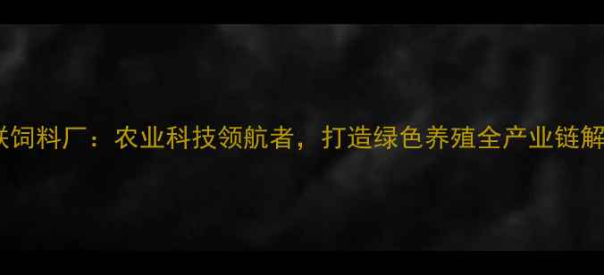 图片 湛江国联饲料厂：农业科技领航者，打造绿色养殖全产业链解决方案1