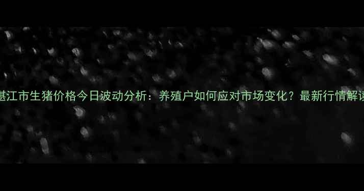 图片 湛江市生猪价格今日波动分析：养殖户如何应对市场变化？最新行情解读