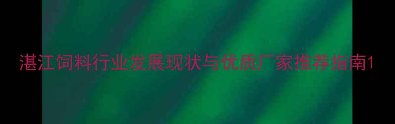 图片 湛江饲料行业发展现状与优质厂家推荐指南1